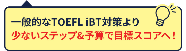 一般的なTOEFL iBT対策より少ないステップ&予算で目標スコアへ！